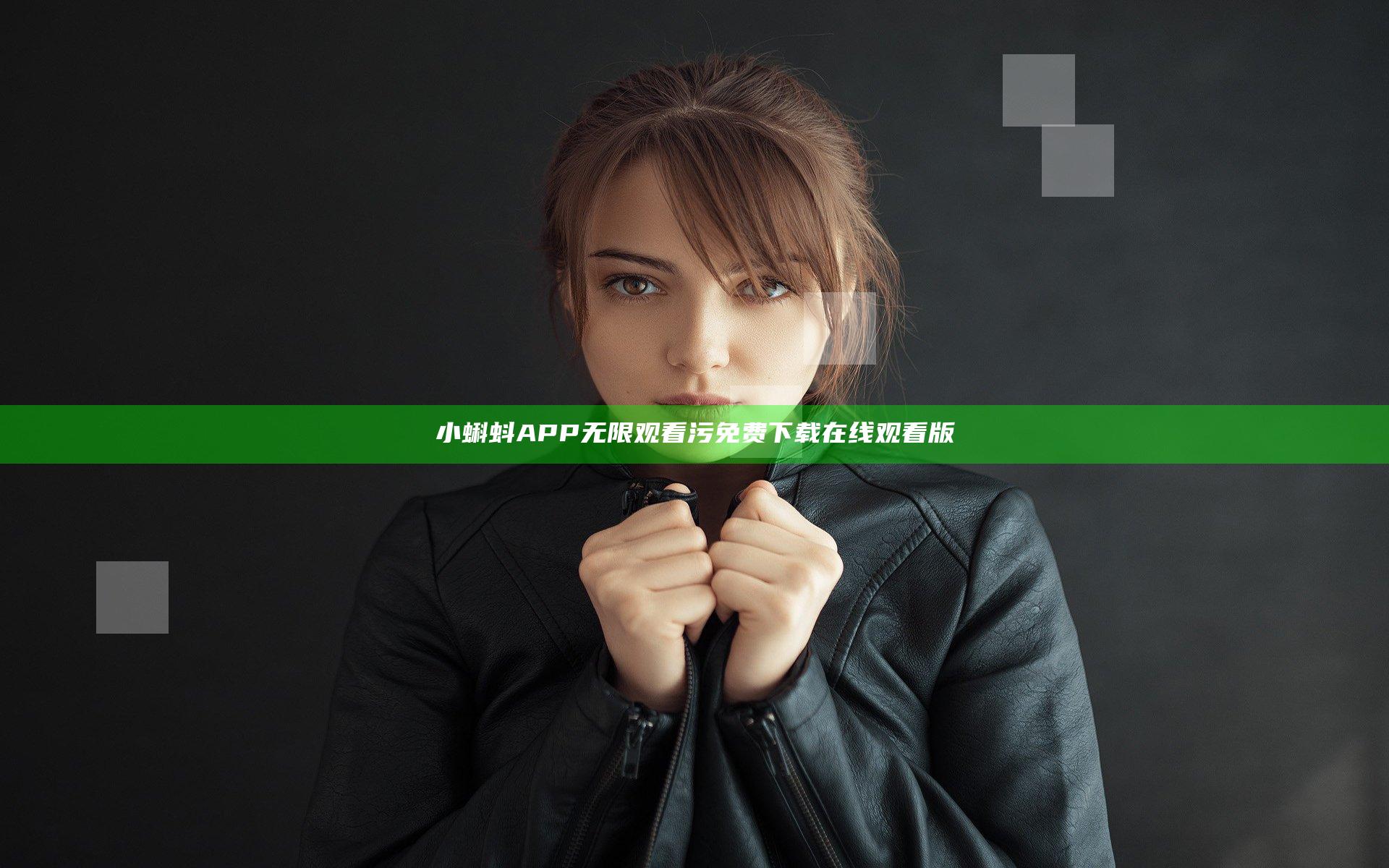 小蝌蚪APP无限观看污免费下载在线观看版