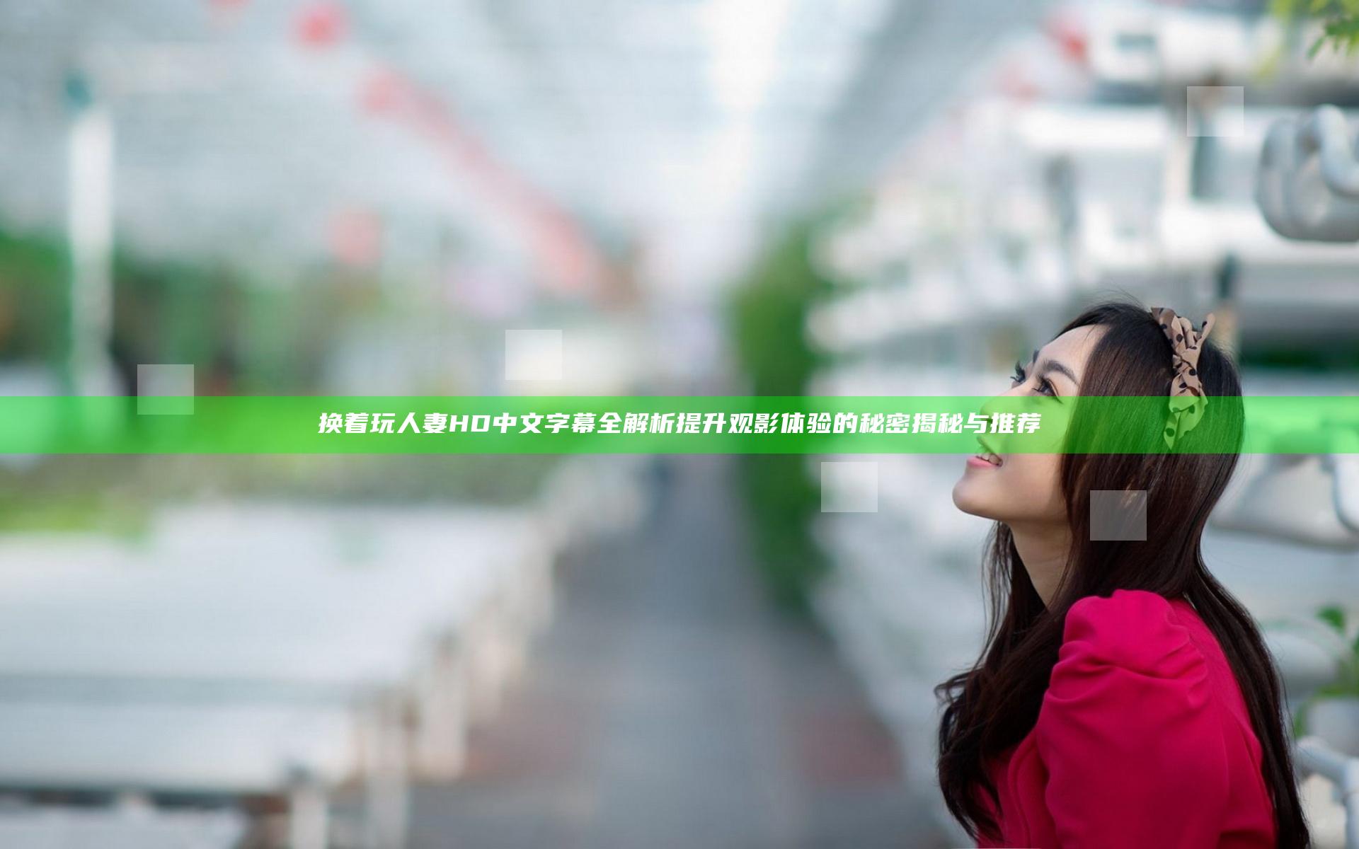 换着玩人妻HD中文字幕全解析 提升观影体验的秘密揭秘与推荐
