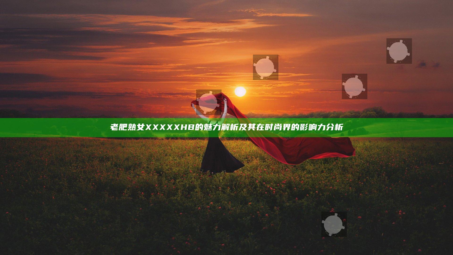 老肥熟女XXXXXHB的魅力解析及其在时尚界的影响力分析