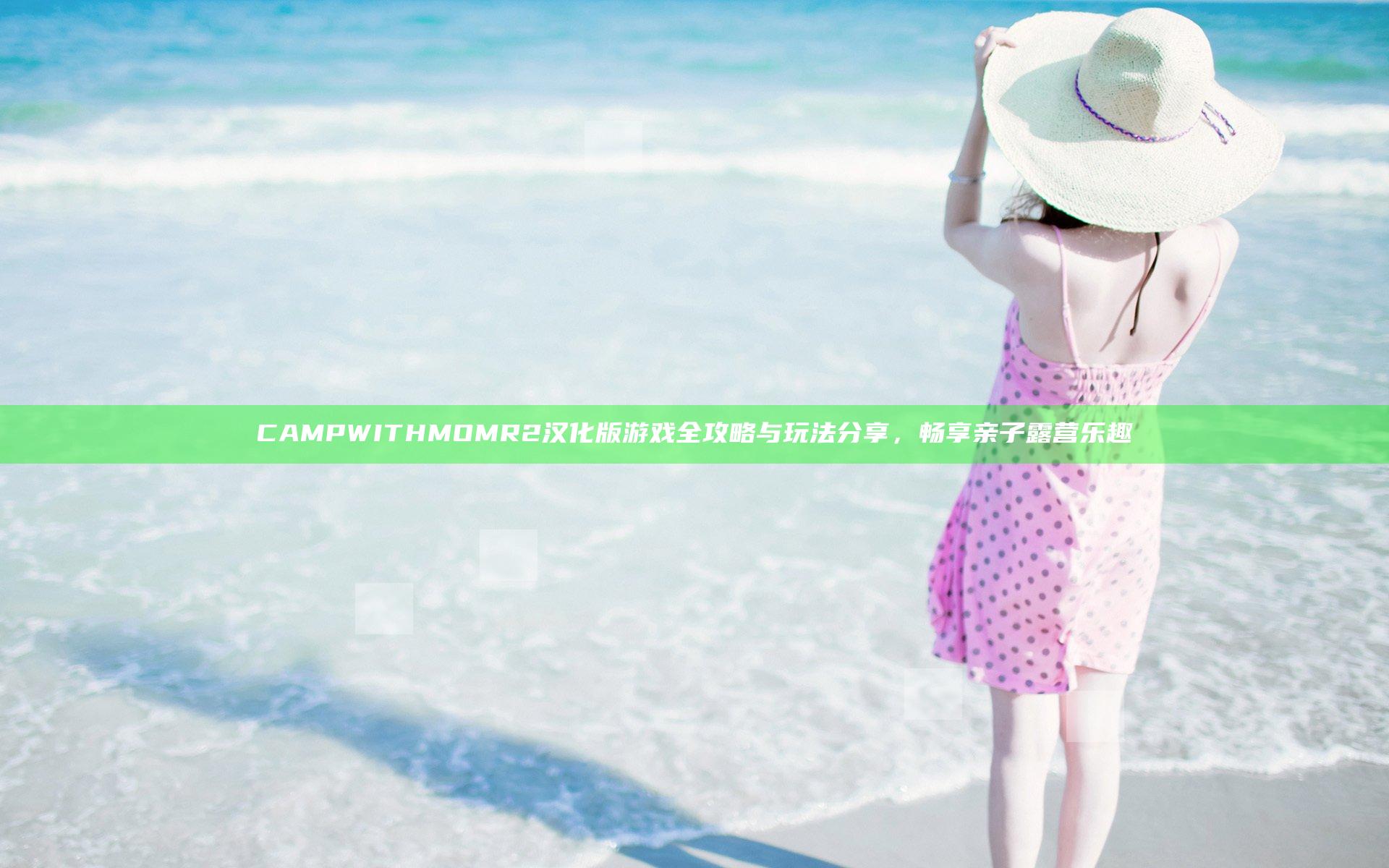 CAMPWITHMOMR2汉化版游戏全攻略与玩法分享，畅享亲子露营乐趣