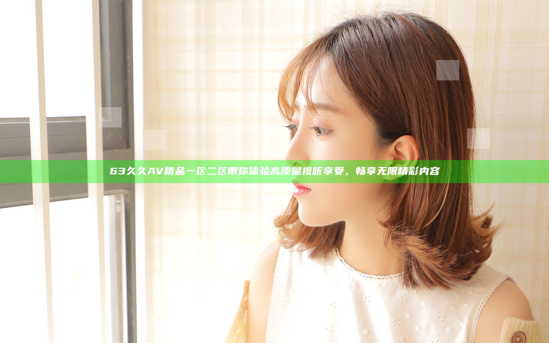 63久久AV精品一区二区带你体验高质量视听享受，畅享无限精彩内容