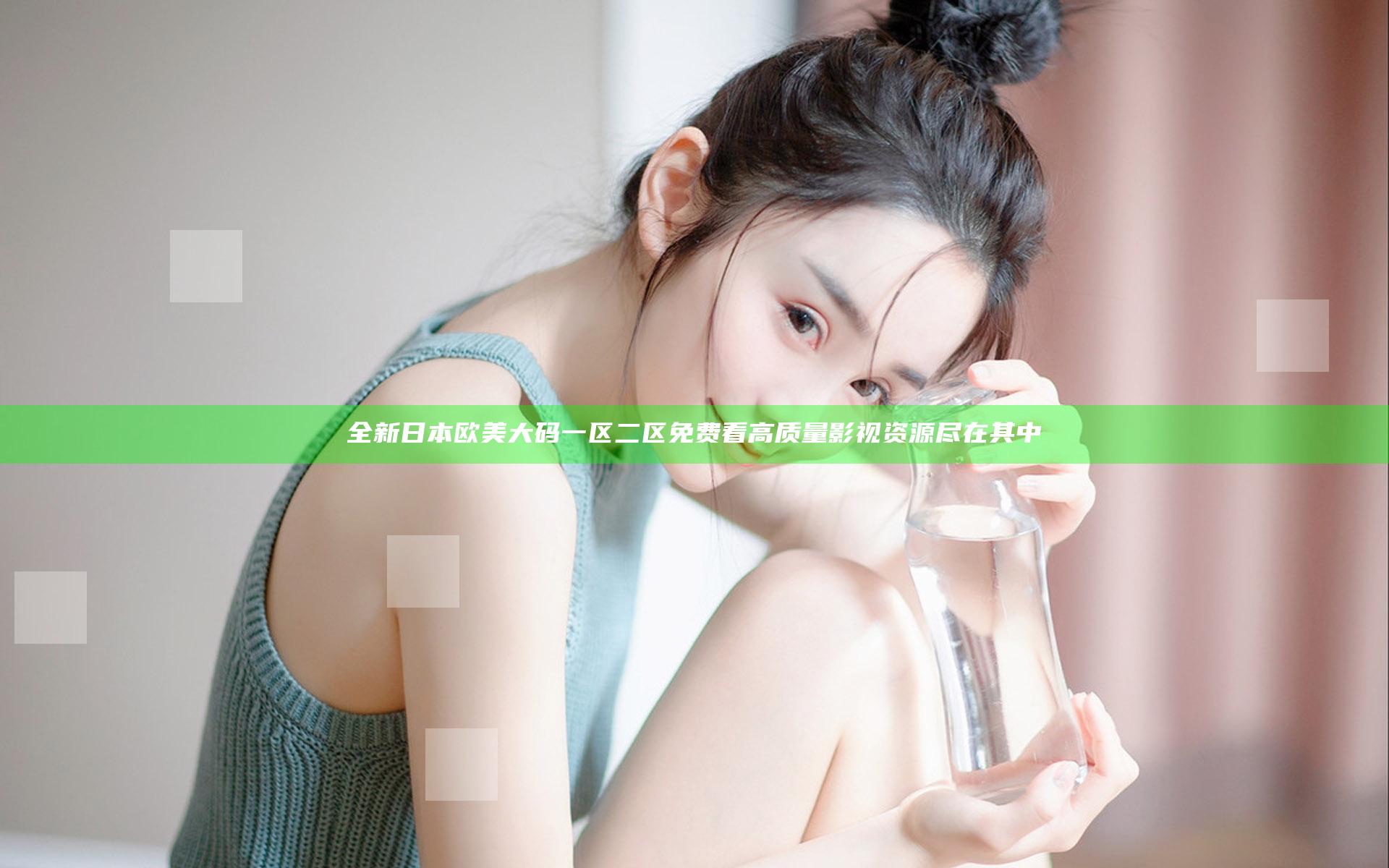 全新日本欧美大码一区二区免费看 高质量影视资源尽在其中