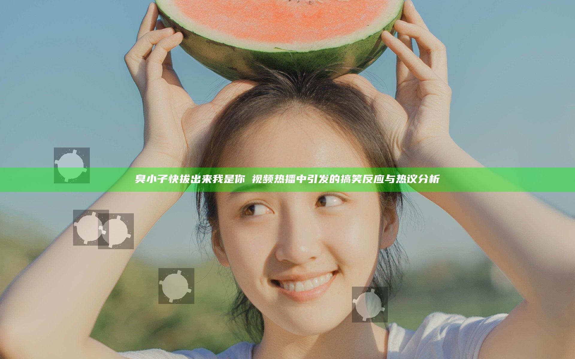 臭小子快拔出来我是你嫲视频热播中引发的搞笑反应与热议分析