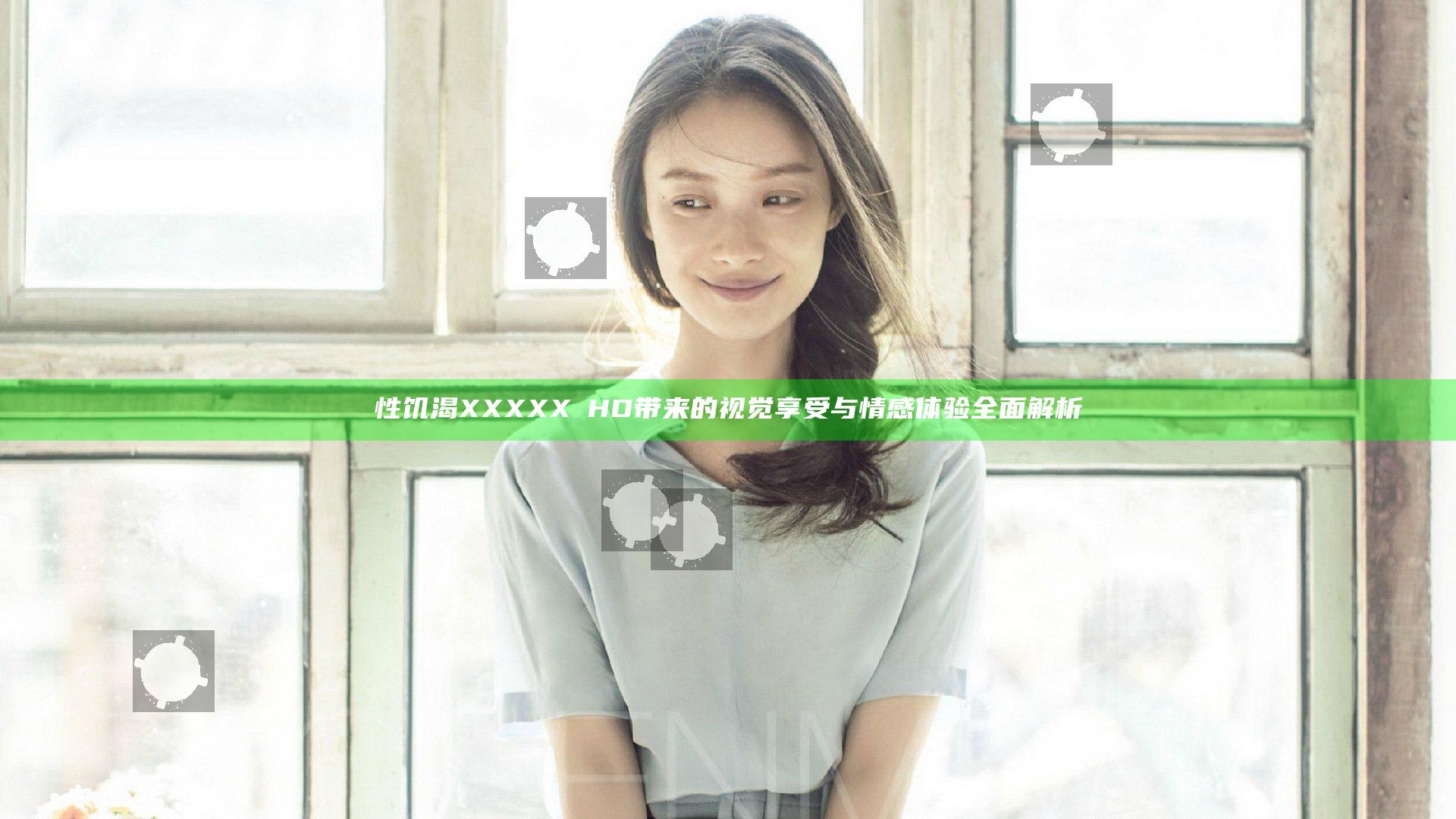 性饥渴XXXXXⅩHD带来的视觉享受与情感体验全面解析