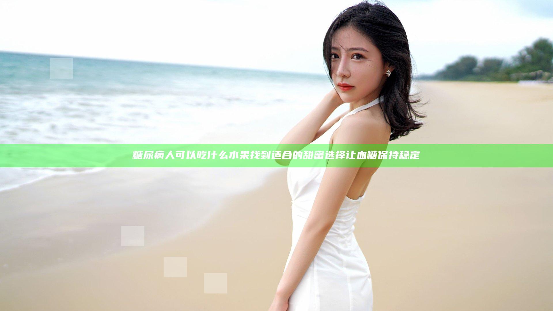 糖尿病人可以吃什么水果 找到适合的甜蜜选择让血糖保持稳定
