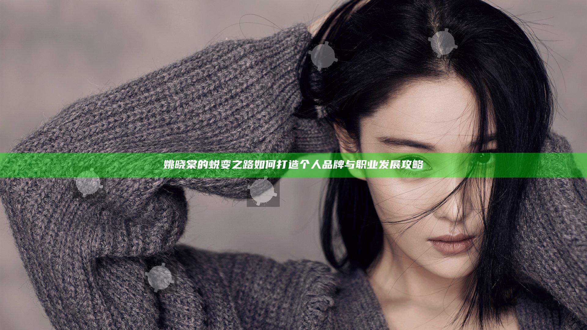 姚晓棠的蜕变之路 如何打造个人品牌与职业发展攻略