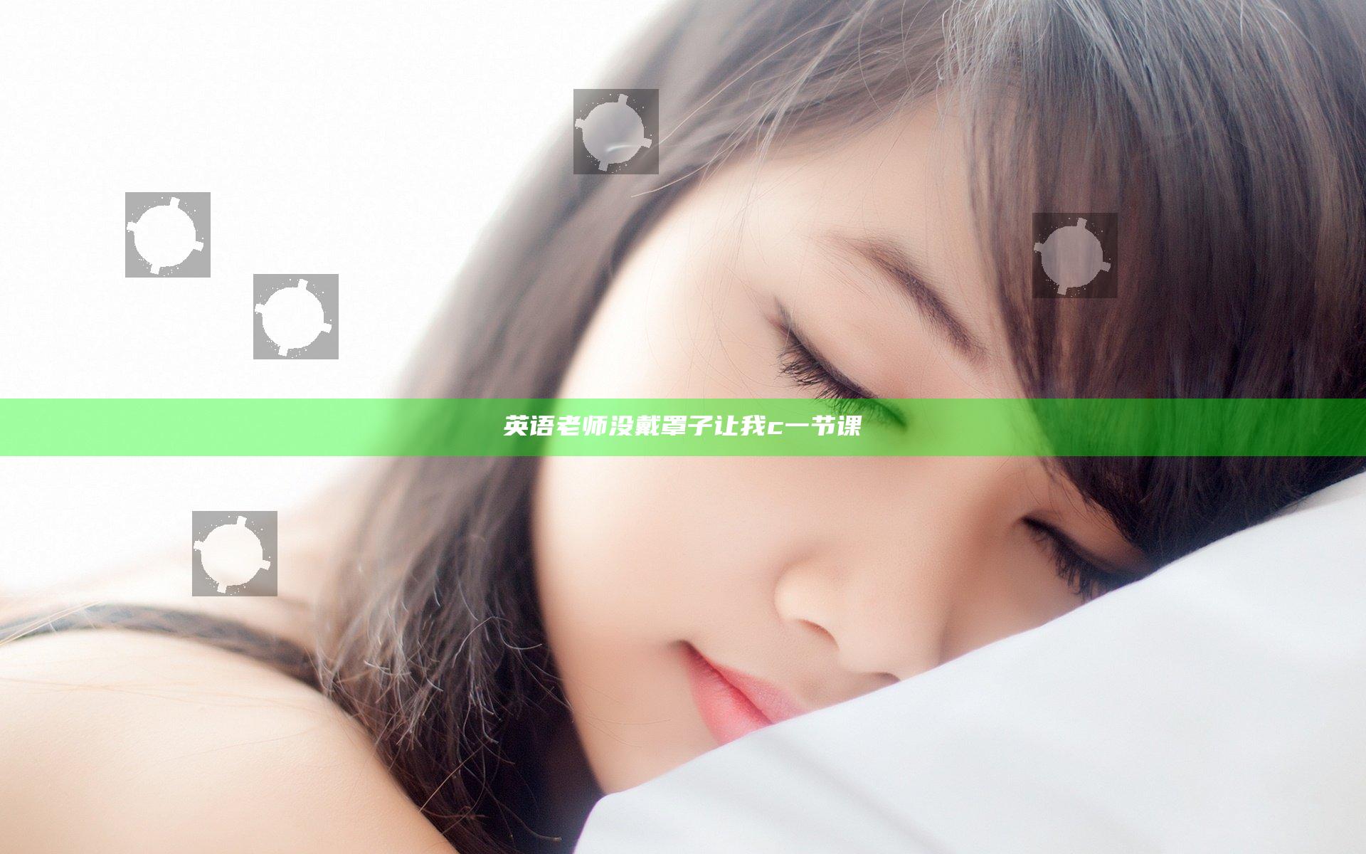 英语老师没戴罩子让我c一节课