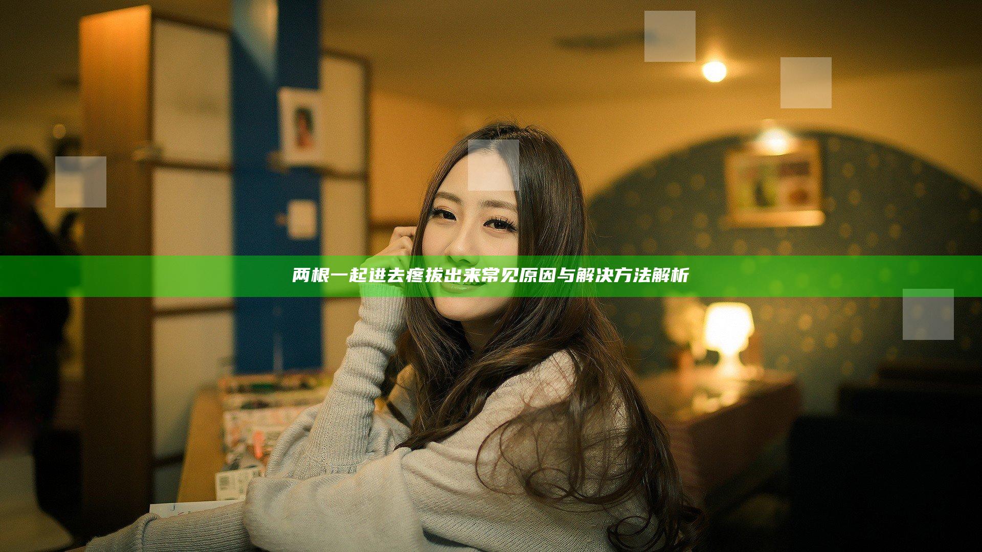 两根一起进去疼拔出来常见原因与解决方法解析
