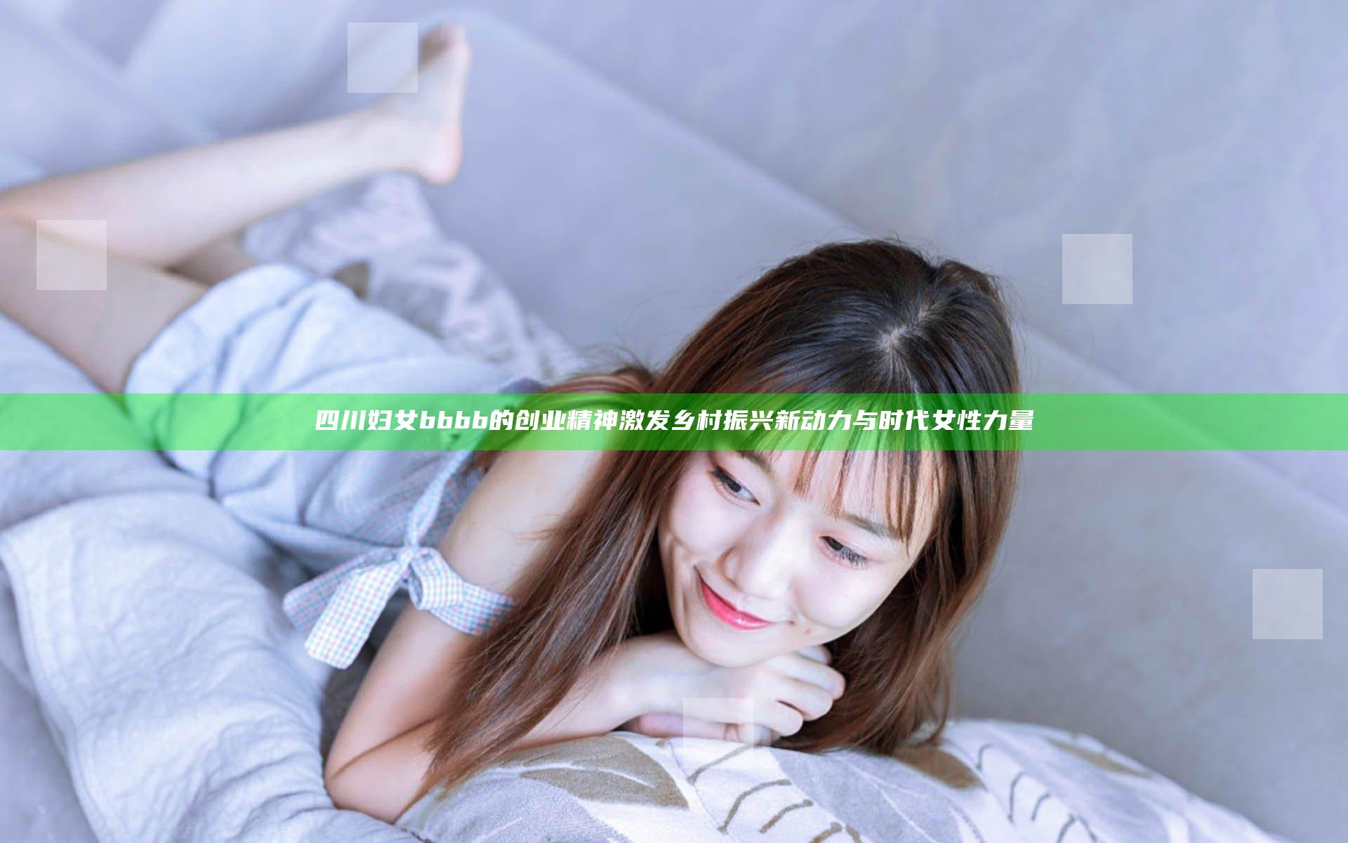 四川妇女bbbb的创业精神激发乡村振兴新动力与时代女性力量