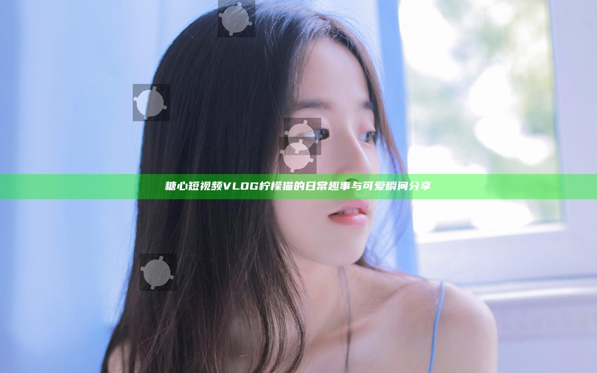 糖心短视频VLOG柠檬猫的日常趣事与可爱瞬间分享
