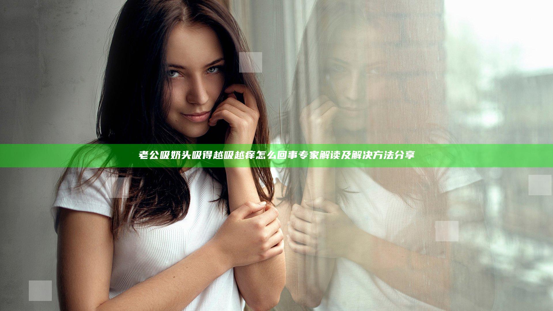 老公吸奶头吸得越吸越痒怎么回事专家解读及解决方法分享