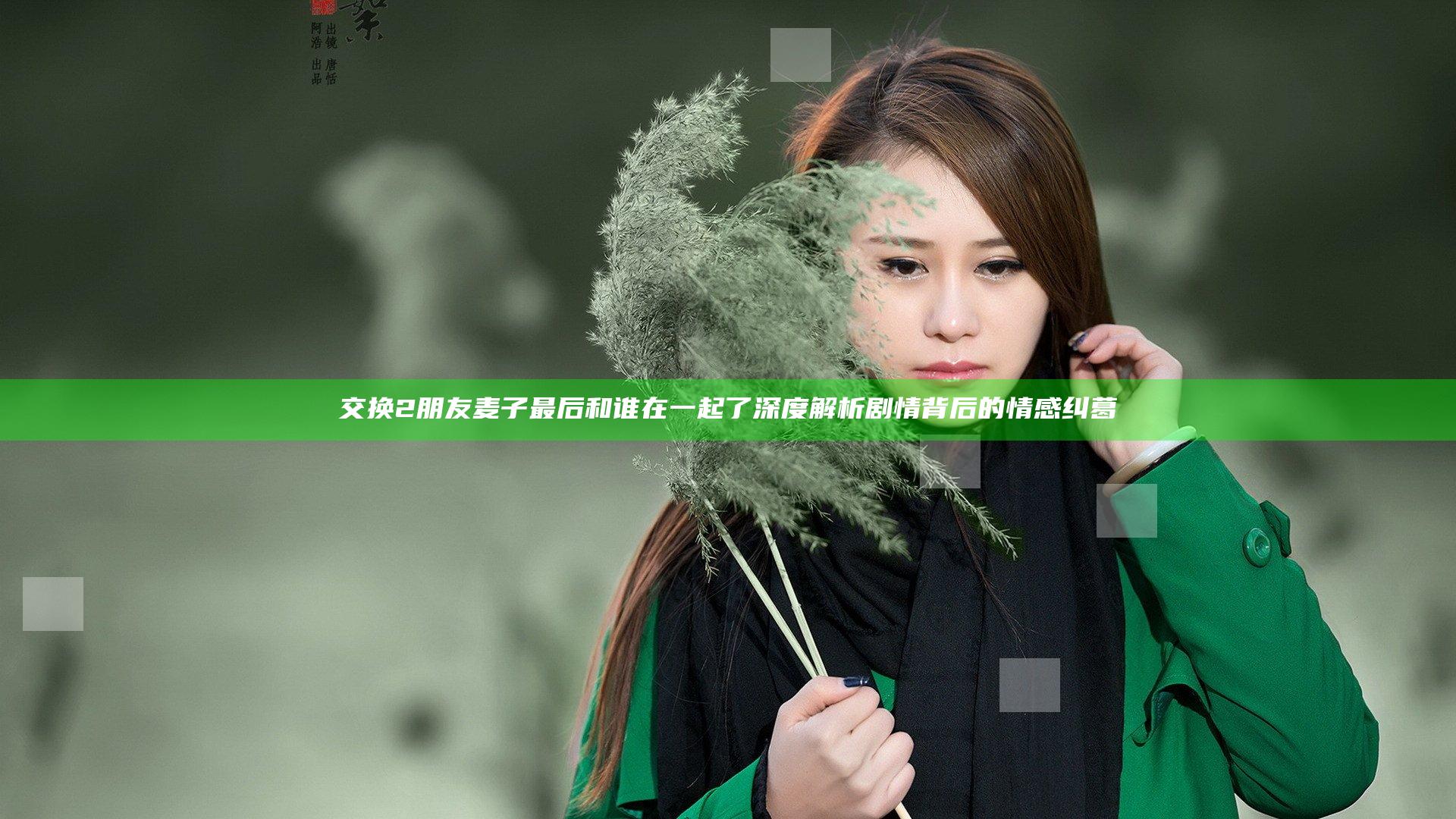 交换2朋友麦子最后和谁在一起了 深度解析剧情背后的情感纠葛