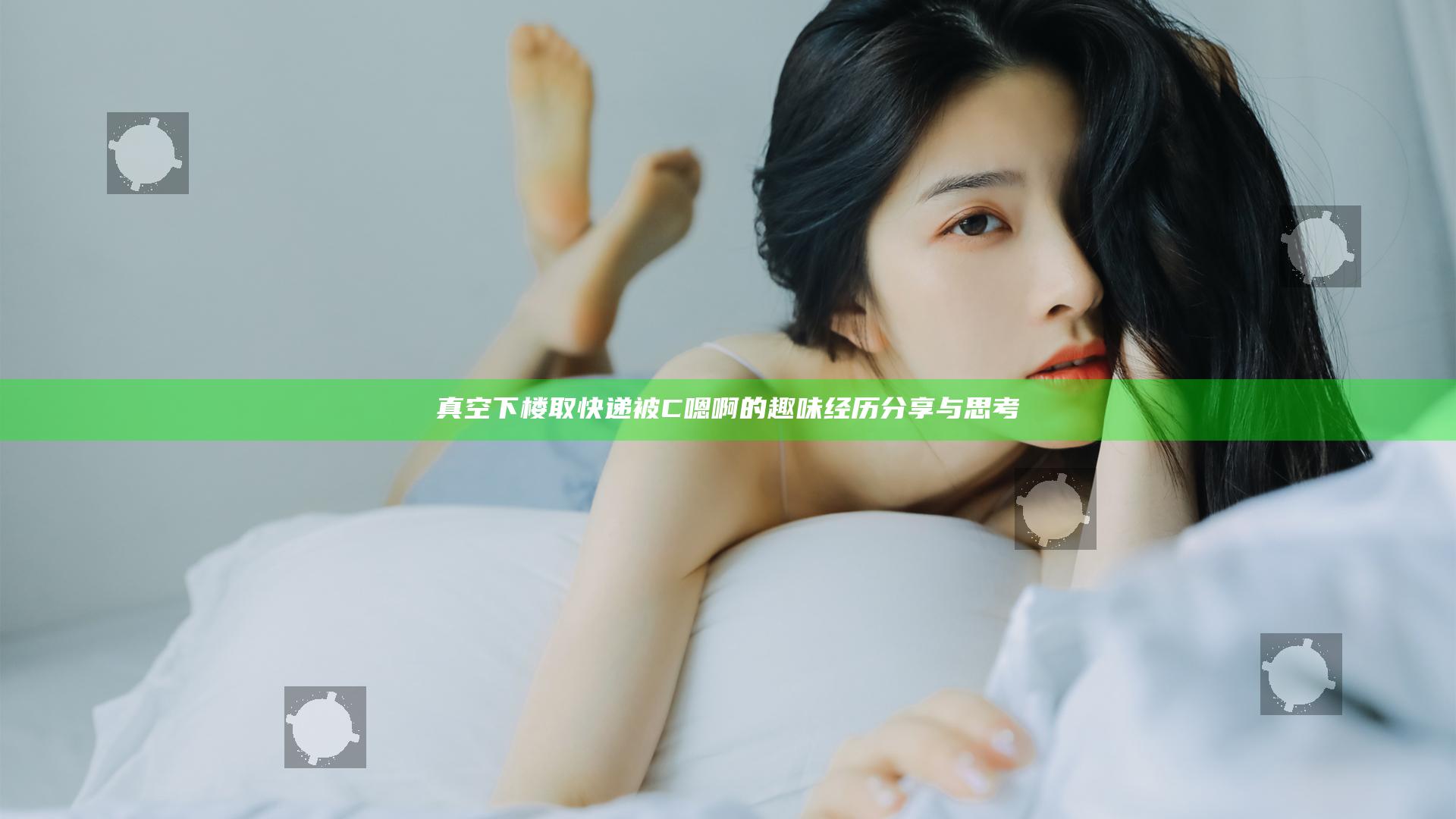 真空下楼取快递被C嗯啊的趣味经历分享与思考