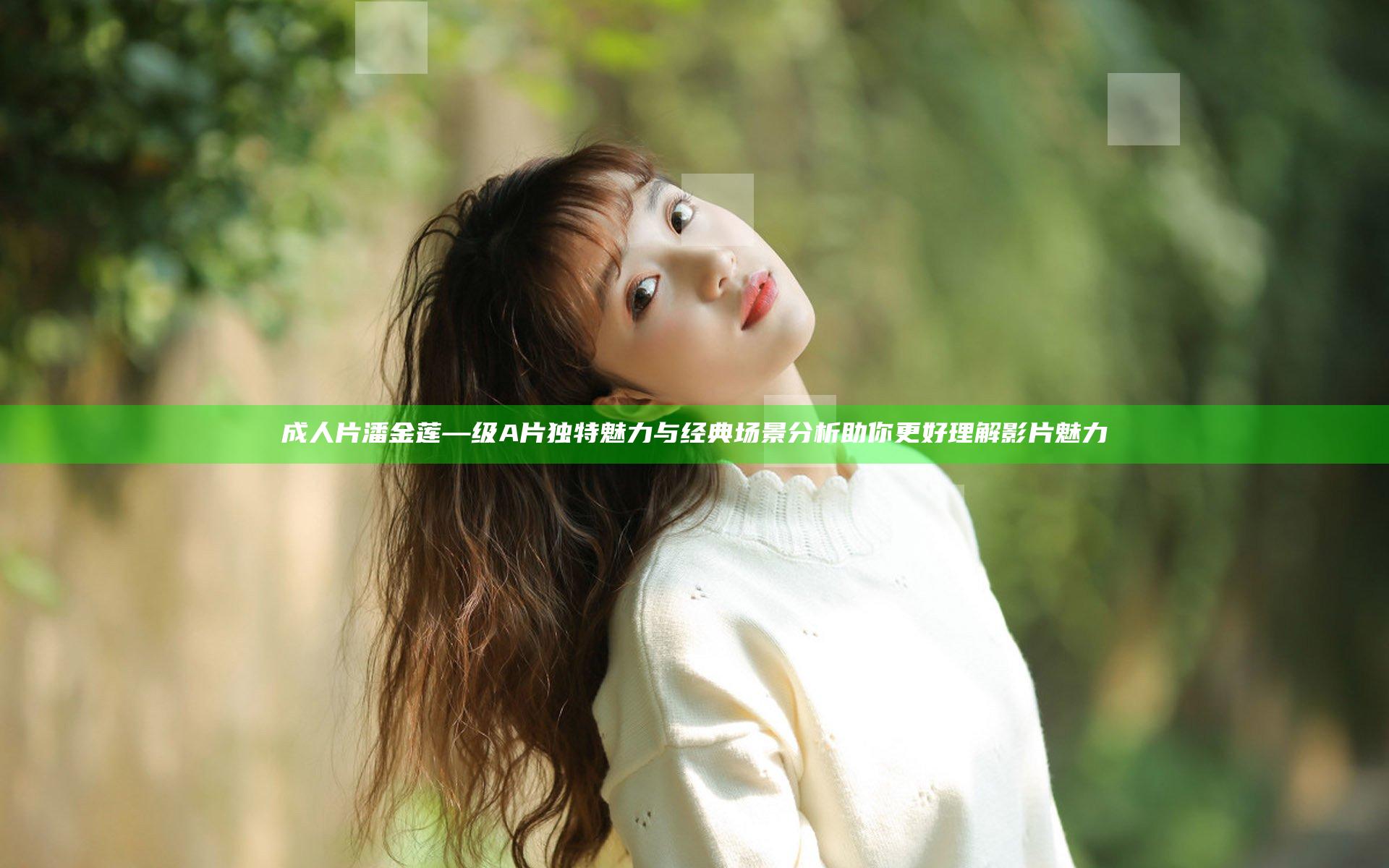 成人片潘金莲—级A片独特魅力与经典场景分析助你更好理解影片魅力