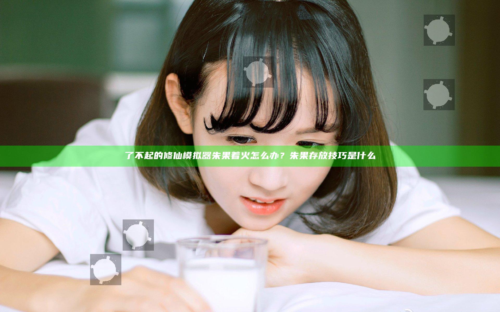 了不起的修仙模拟器朱果着火怎么办？朱果存放技巧是什么