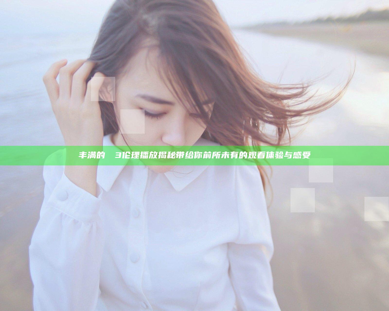 丰满的妺妺3伦理播放揭秘带给你前所未有的观看体验与感受