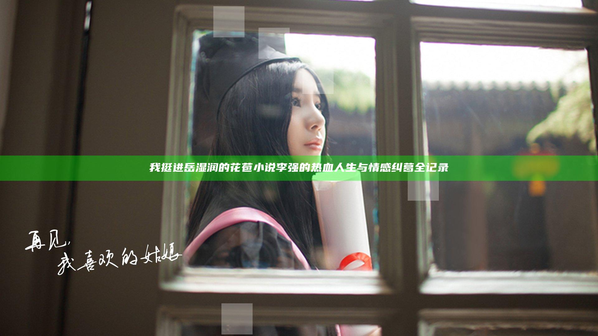 我挺进岳湿润的花苞小说李强的热血人生与情感纠葛全记录