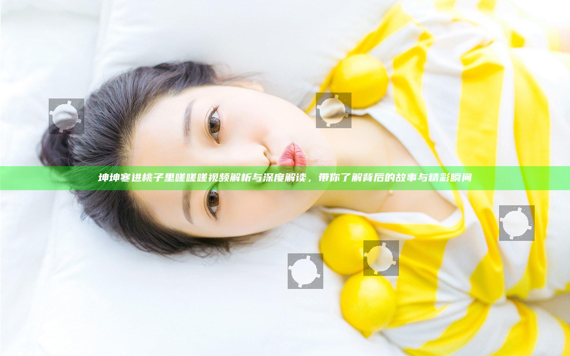 坤坤寒进桃子里嗟嗟嗟视频解析与深度解读，带你了解背后的故事与精彩瞬间