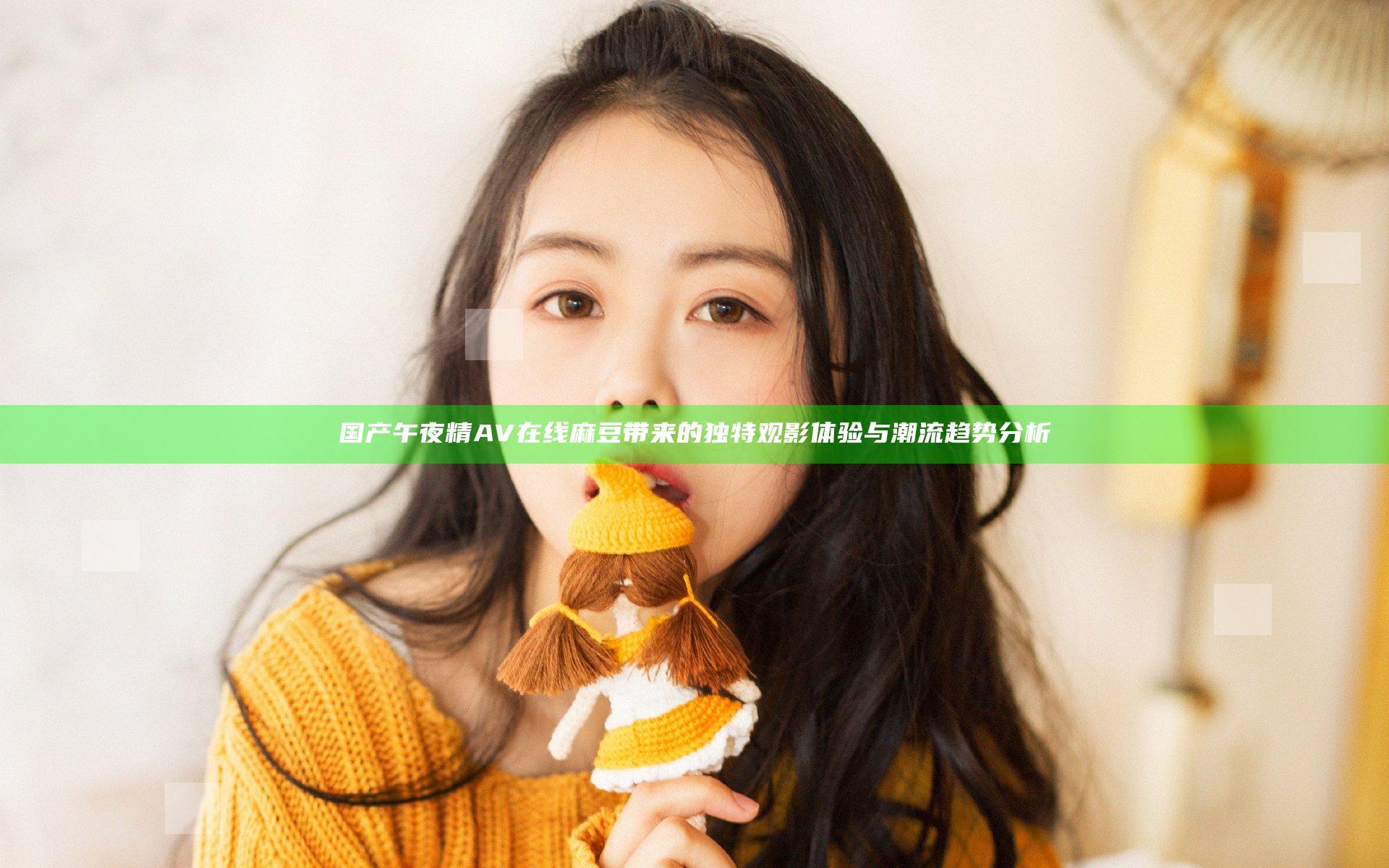 国产午夜精AV在线麻豆带来的独特观影体验与潮流趋势分析