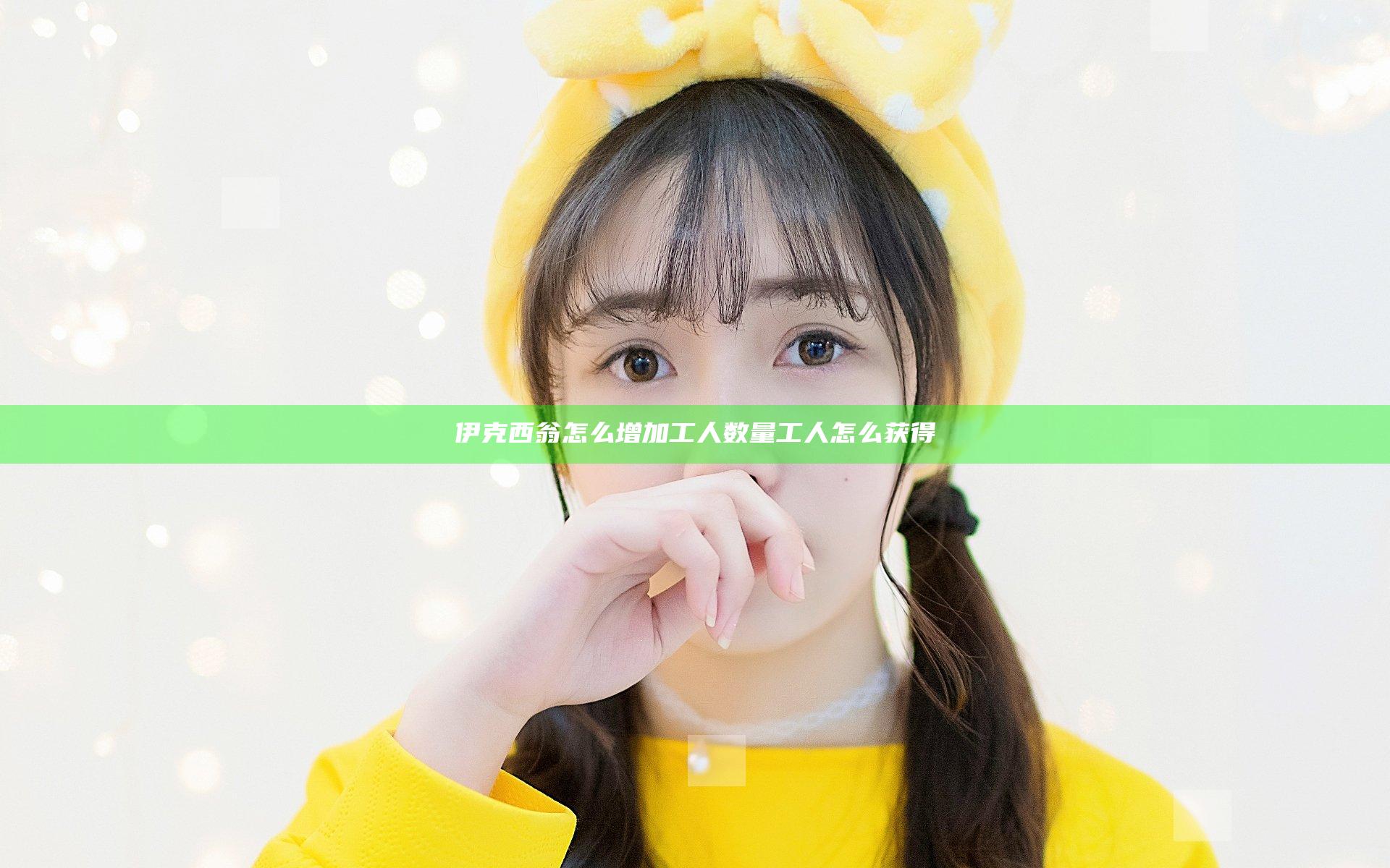 伊克西翁怎么增加工人数量 工人怎么获得