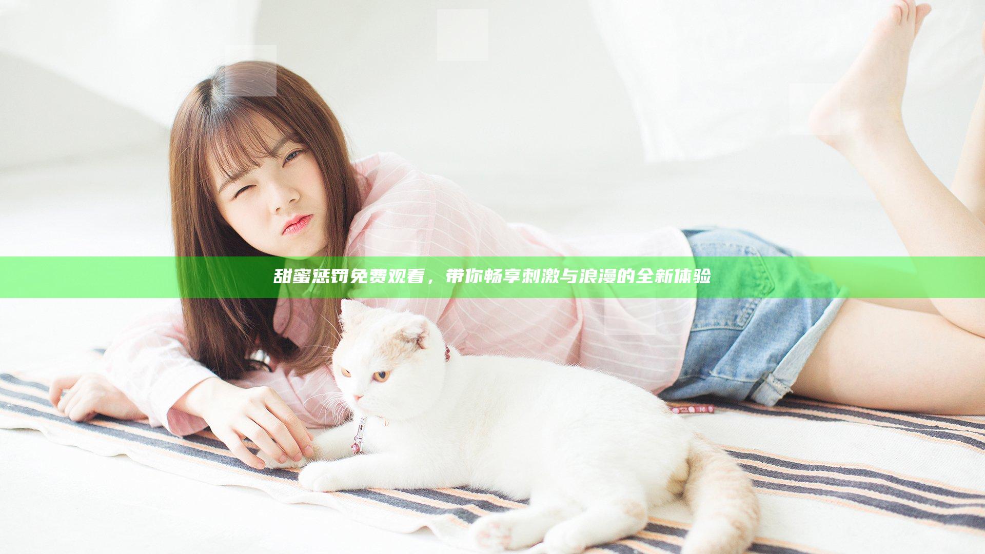 甜蜜惩罚免费观看，带你畅享刺激与浪漫的全新体验