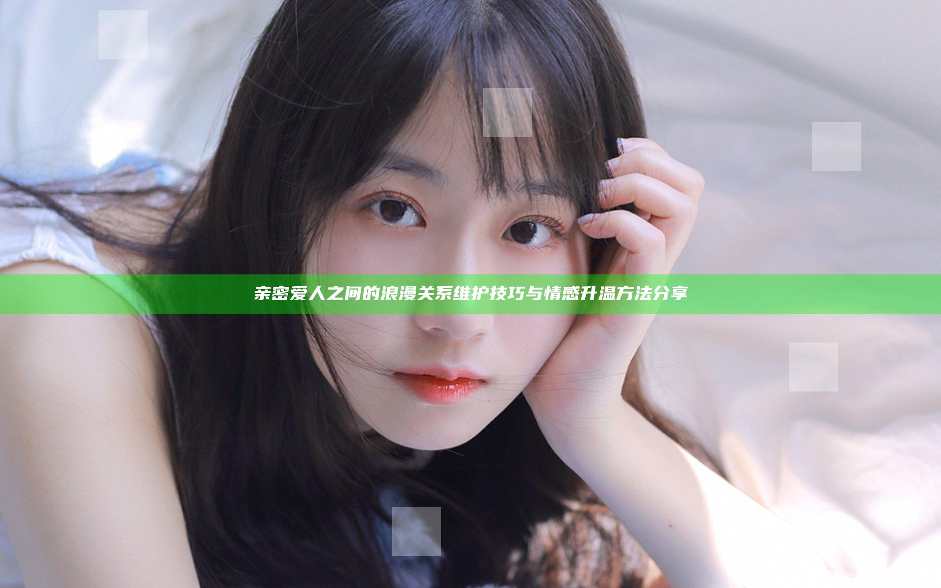 亲密爱人之间的浪漫关系维护技巧与情感升温方法分享