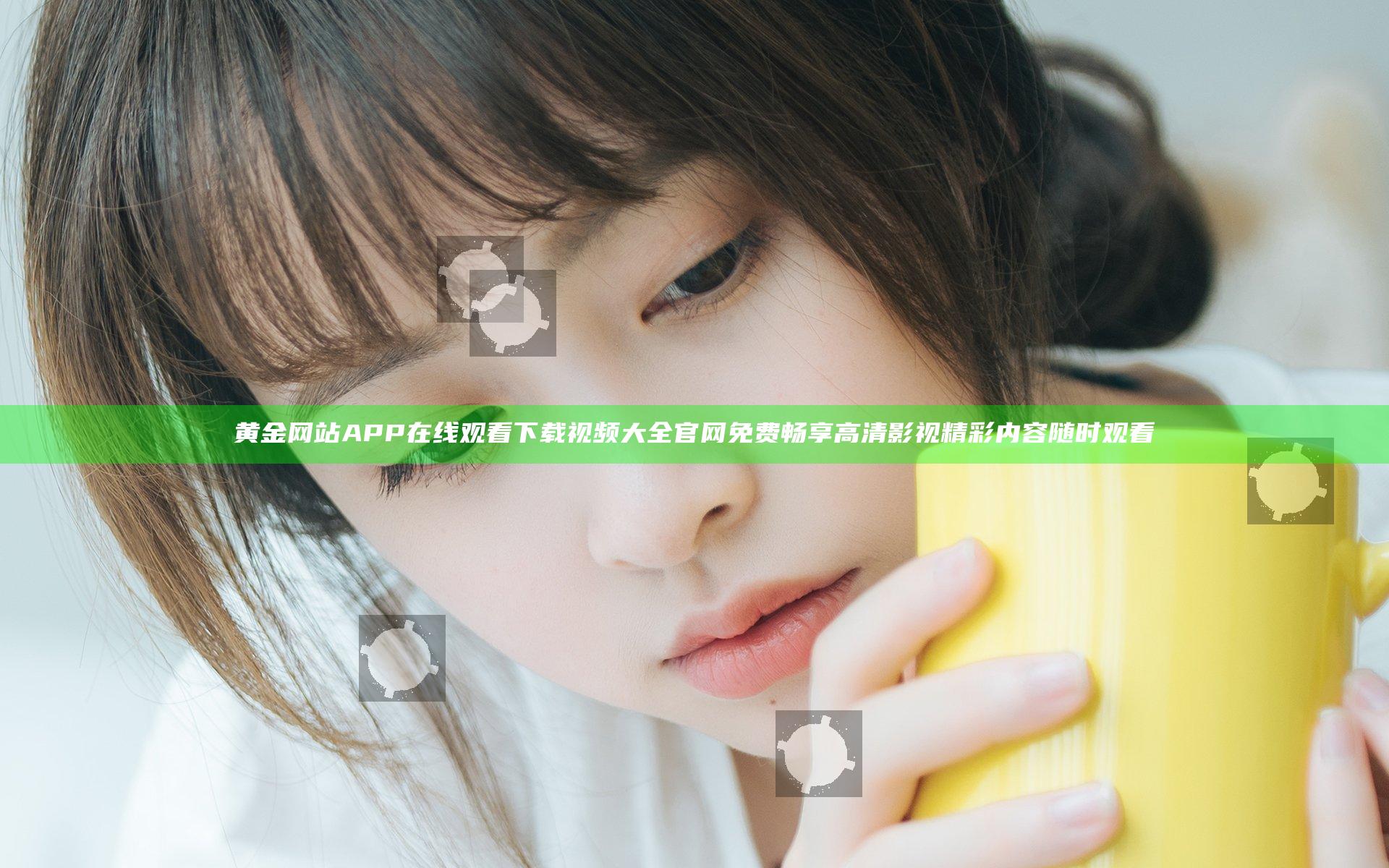黄金网站APP在线观看下载视频大全官网免费畅享高清影视精彩内容随时观看
