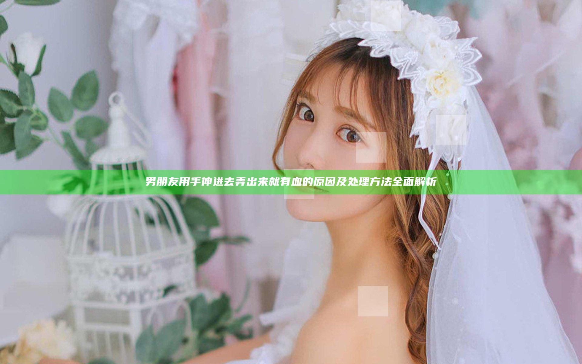 男朋友用手伸进去弄出来就有血的原因及处理方法全面解析
