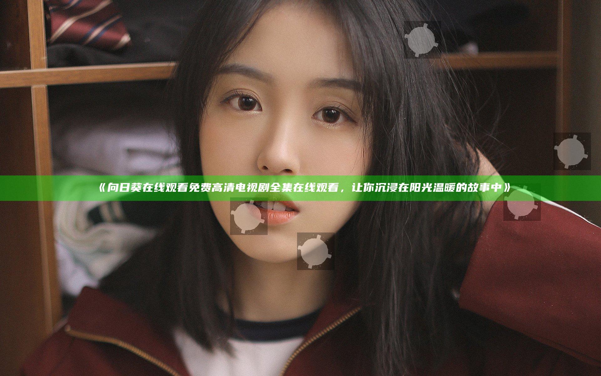 《向日葵在线观看免费高清电视剧全集在线观看，让你沉浸在阳光温暖的故事中》