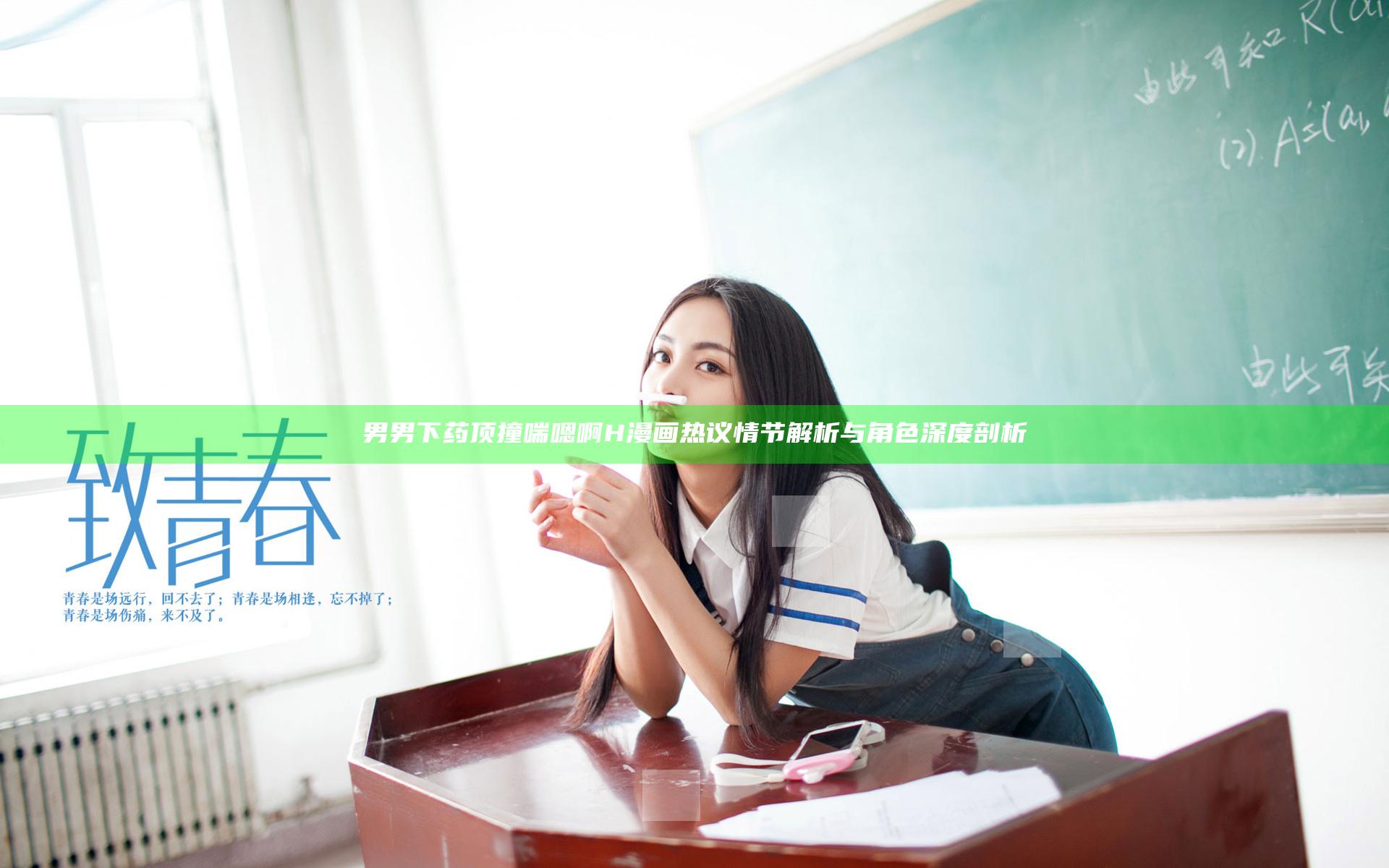 男男下药顶撞喘嗯啊H漫画热议情节解析与角色深度剖析