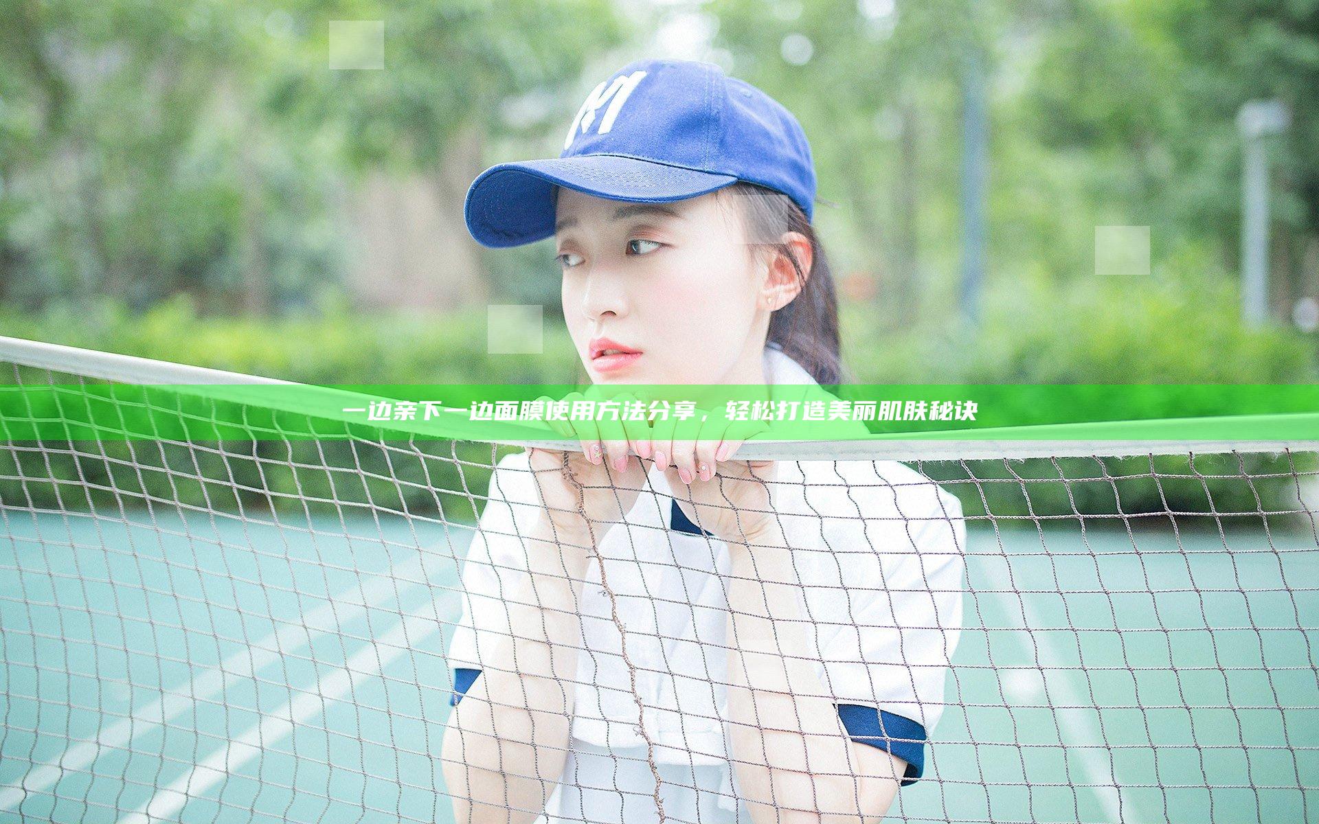 一边亲下一边面膜使用方法分享，轻松打造美丽肌肤秘诀