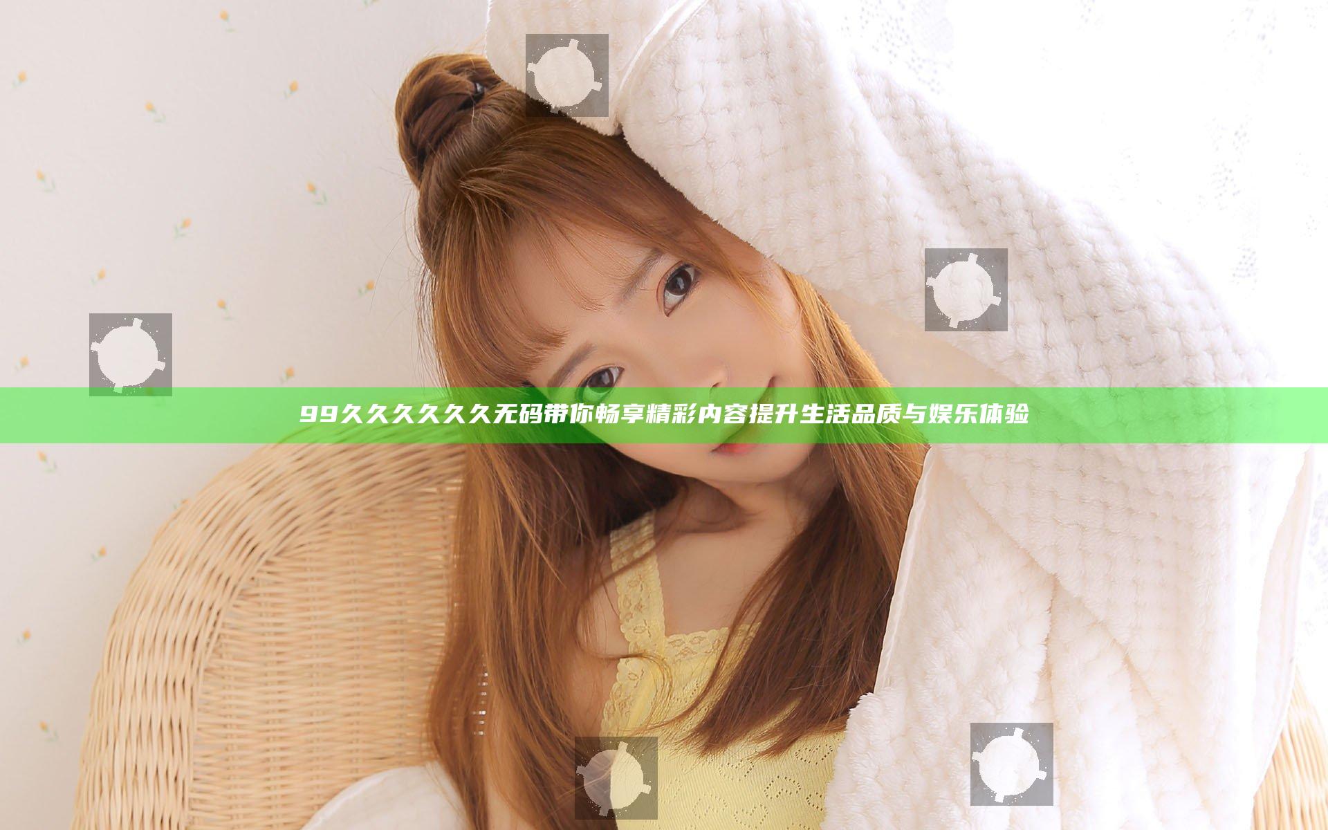 99久久久久久久无码带你畅享精彩内容提升生活品质与娱乐体验