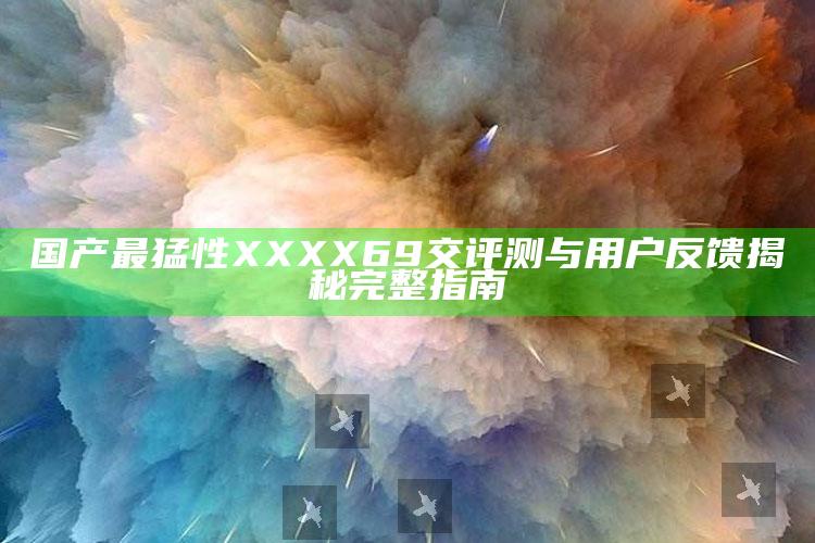 国产最猛性XXXX69交评测与用户反馈揭秘完整指南