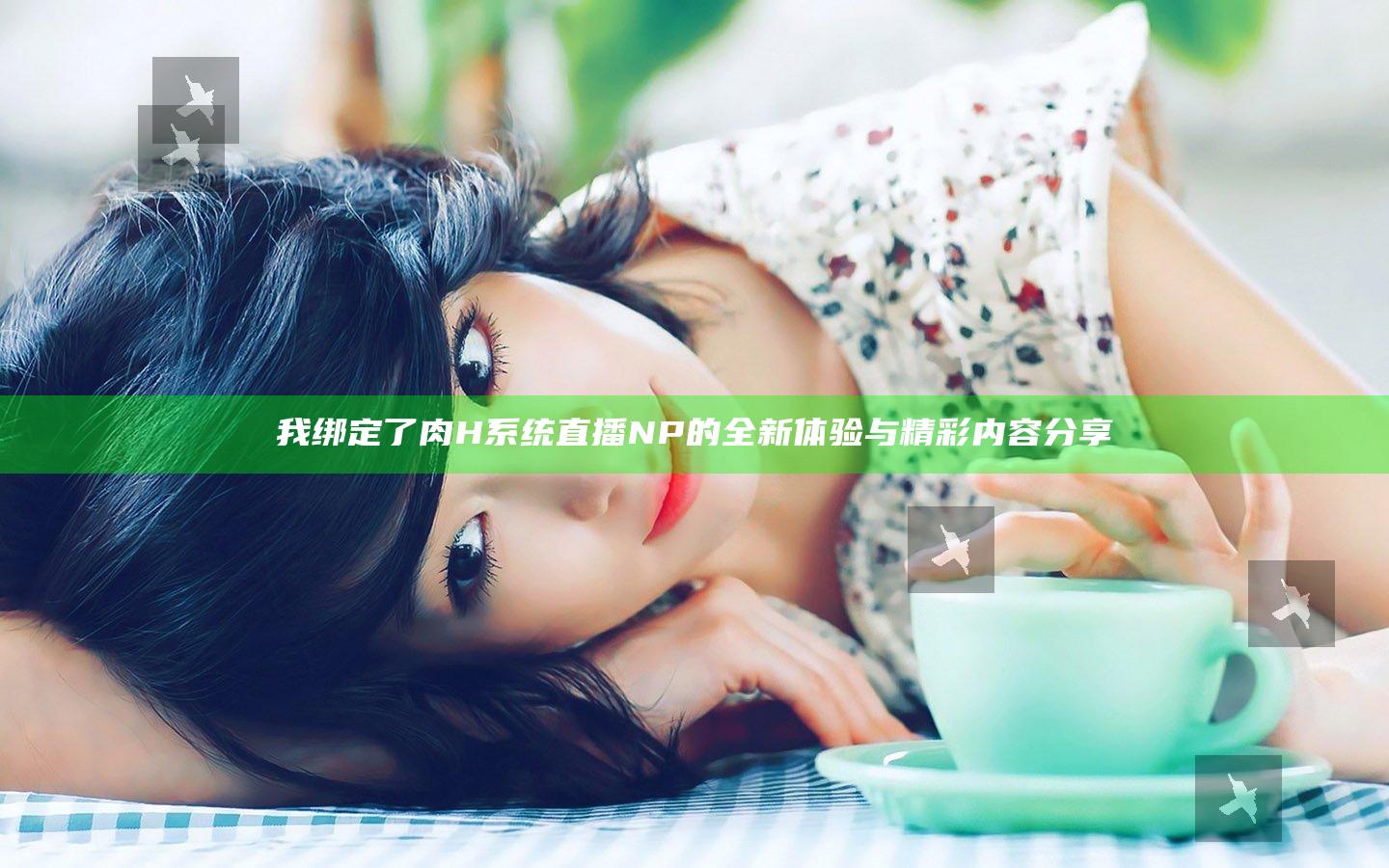 我绑定了肉H系统直播NP的全新体验与精彩内容分享