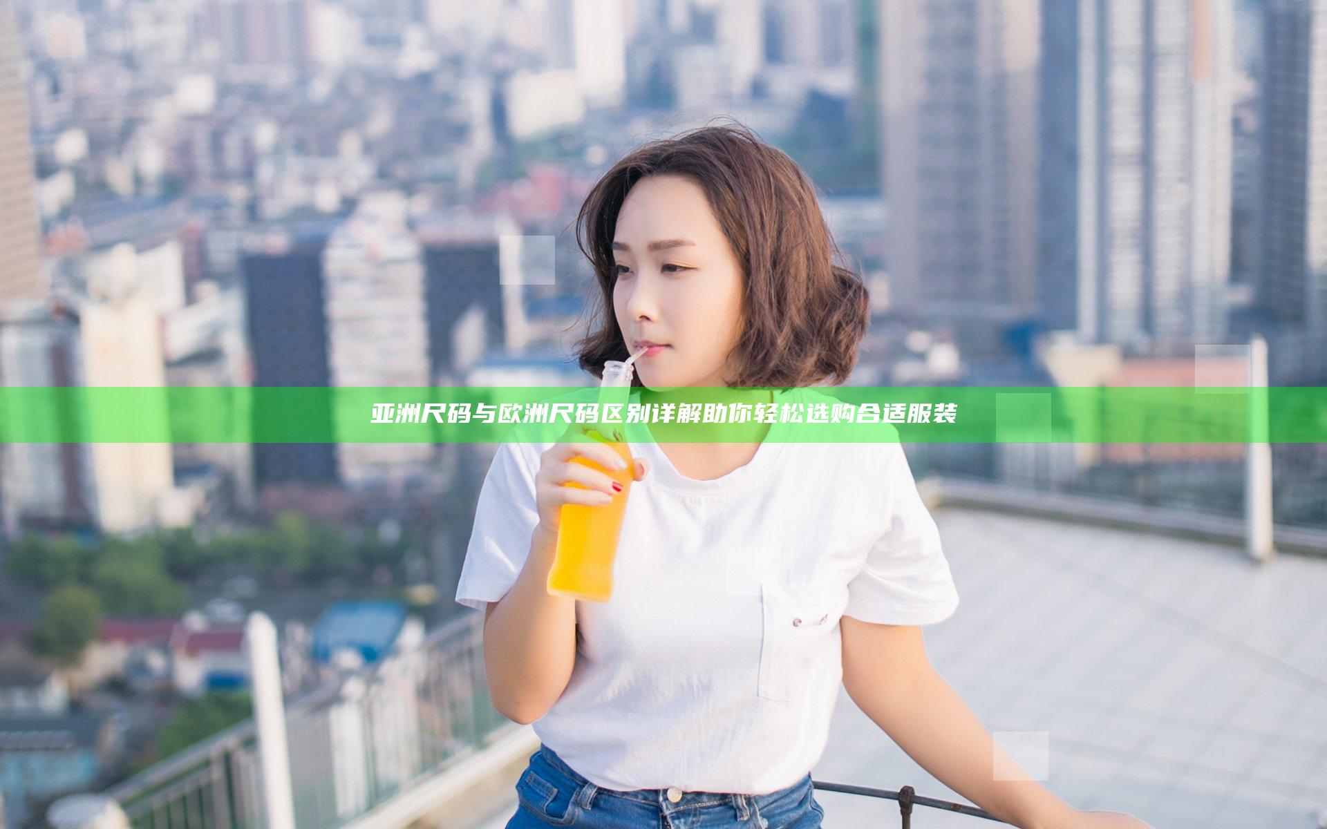 亚洲尺码与欧洲尺码区别详解助你轻松选购合适服装