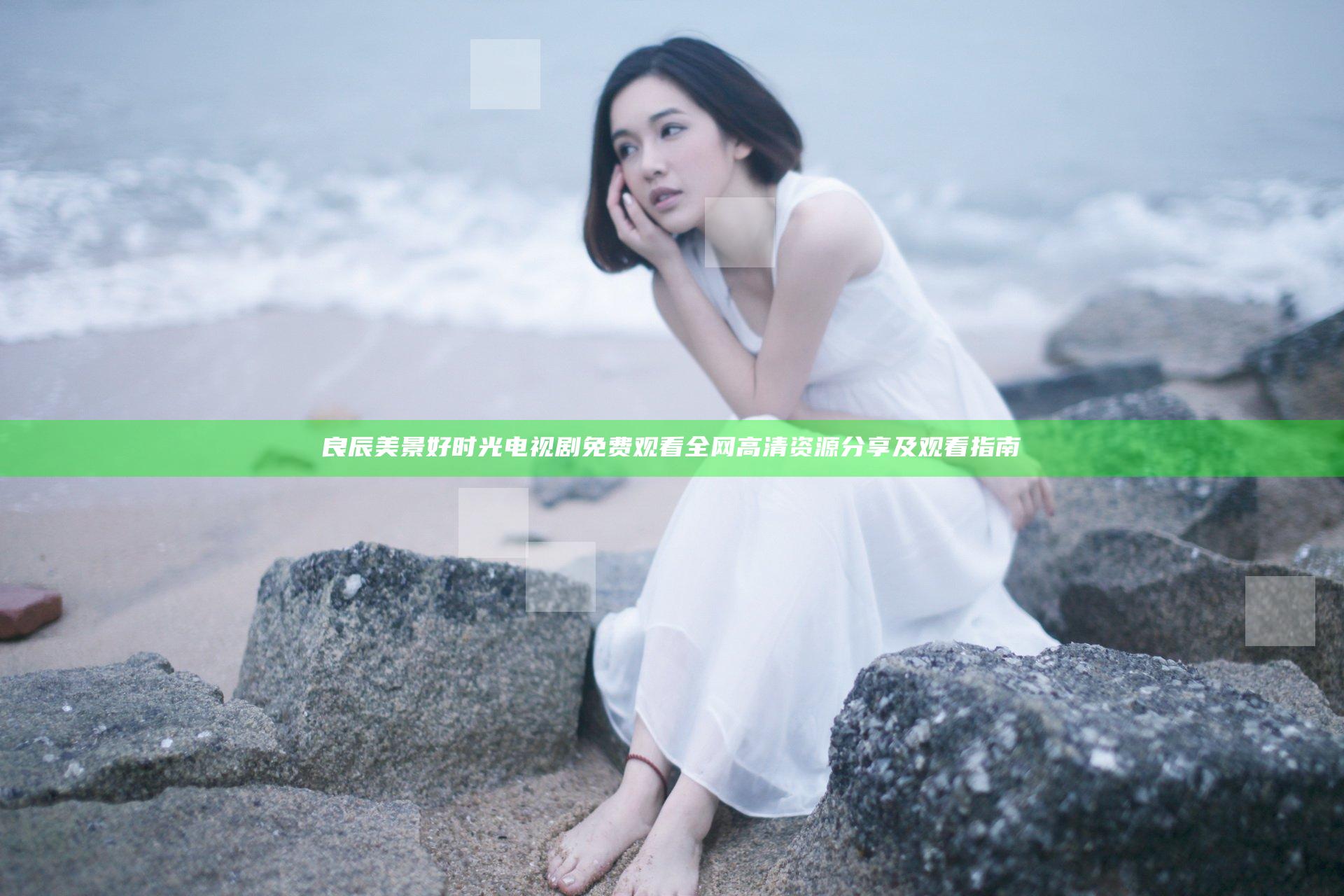 良辰美景好时光电视剧免费观看全网高清资源分享及观看指南