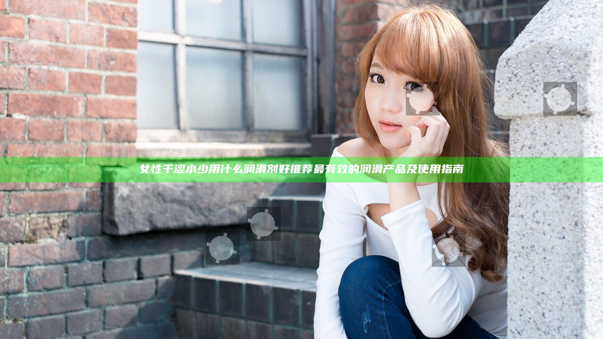 女性干涩水少用什么润滑剂好推荐最有效的润滑产品及使用指南