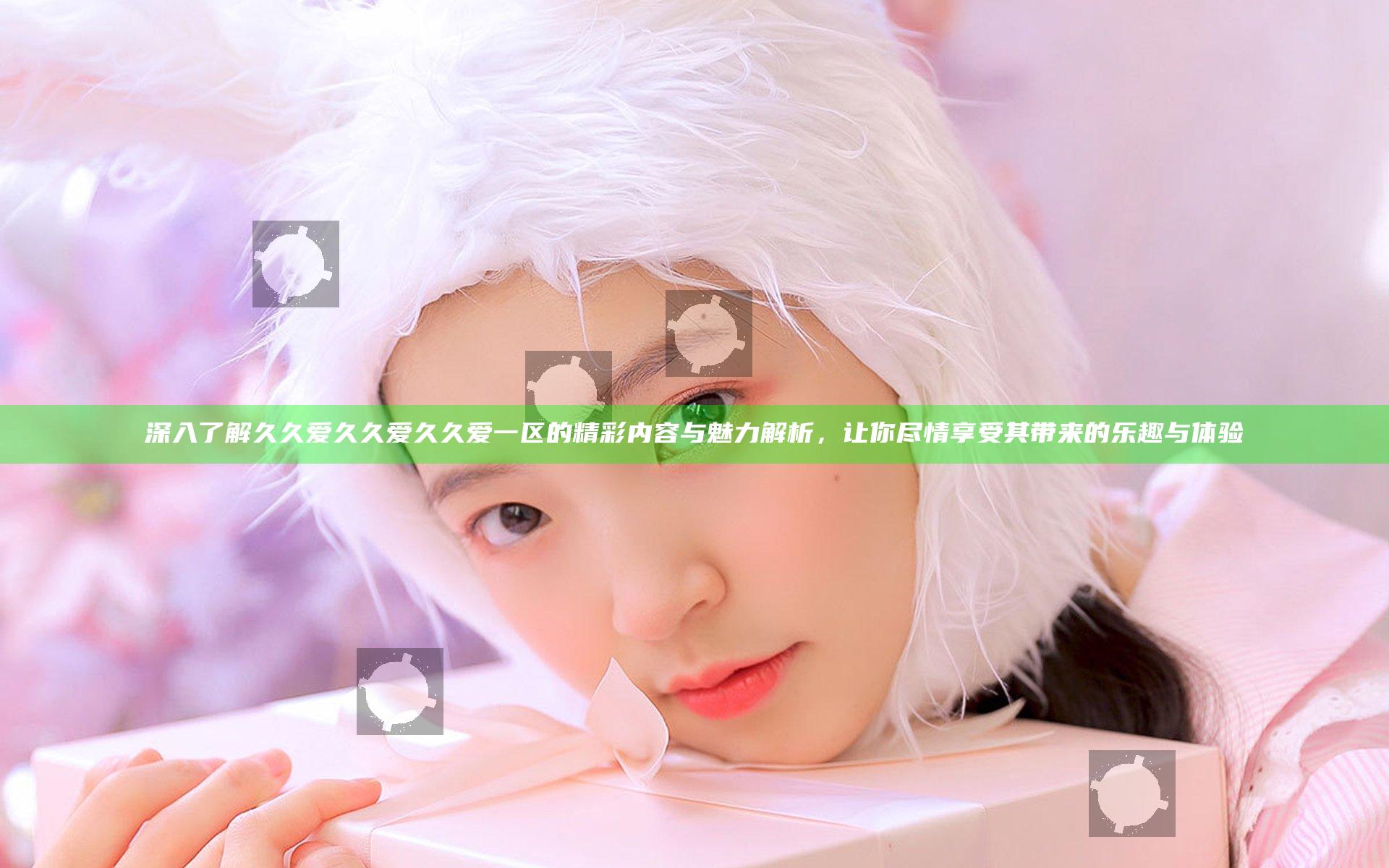 深入了解久久爱久久爱久久爱一区的精彩内容与魅力解析，让你尽情享受其带来的乐趣与体验