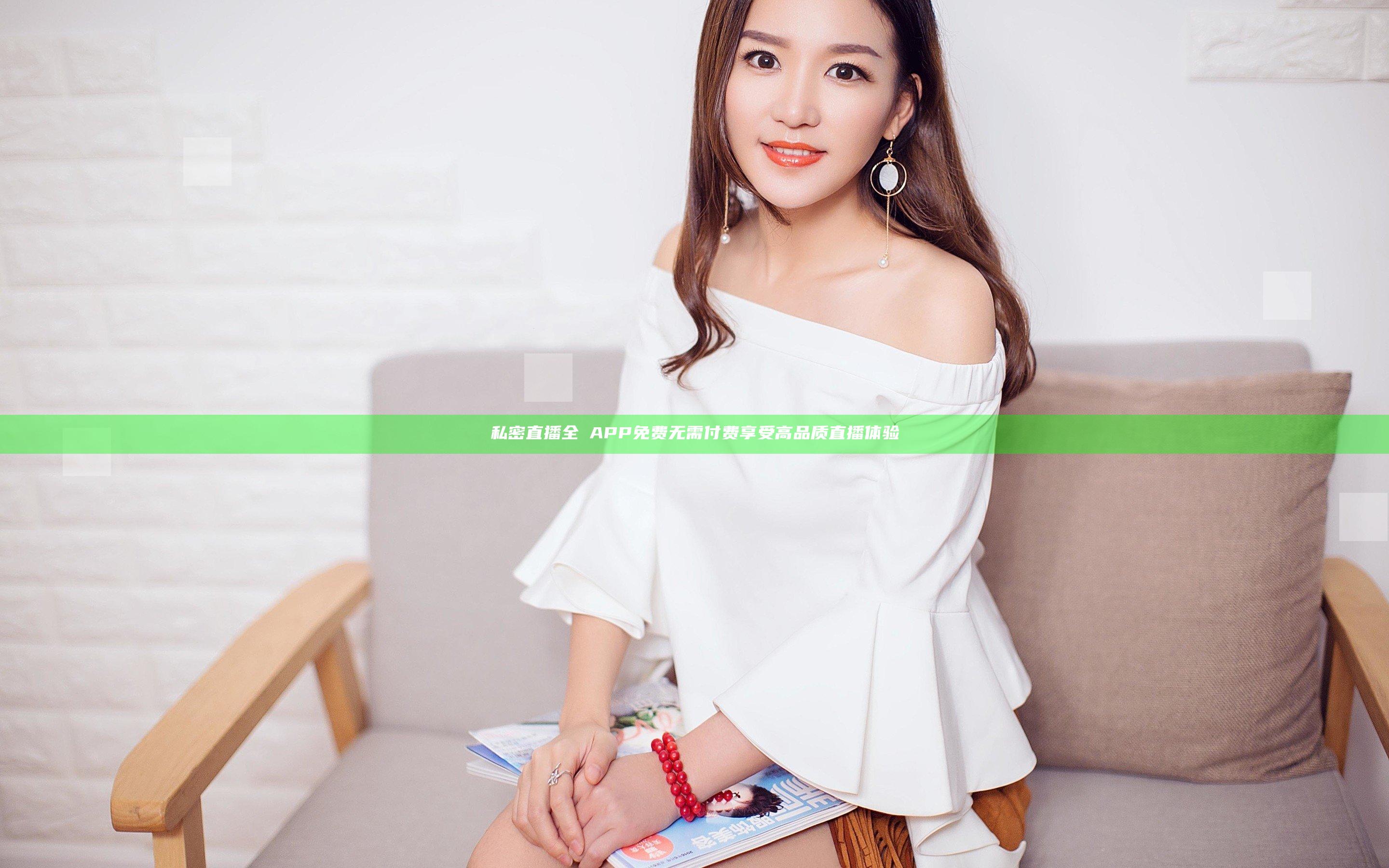 私密直播全婐APP免费 无需付费享受高品质直播体验